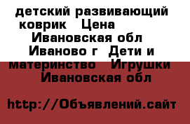 детский развивающий коврик › Цена ­ 1 000 - Ивановская обл., Иваново г. Дети и материнство » Игрушки   . Ивановская обл.